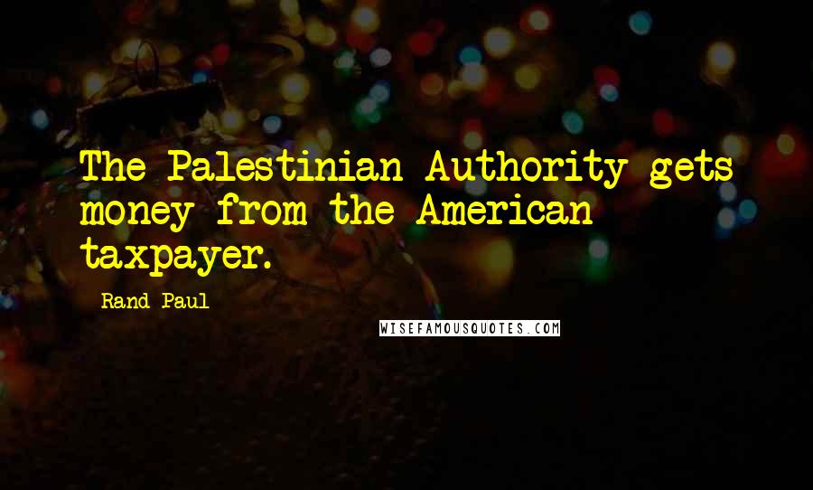 Rand Paul Quotes: The Palestinian Authority gets money from the American taxpayer.