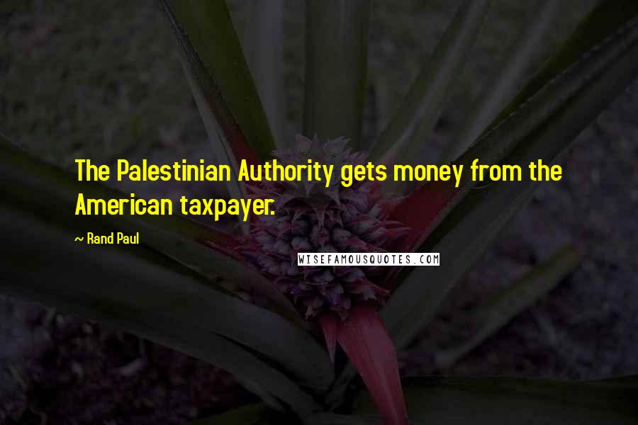 Rand Paul Quotes: The Palestinian Authority gets money from the American taxpayer.