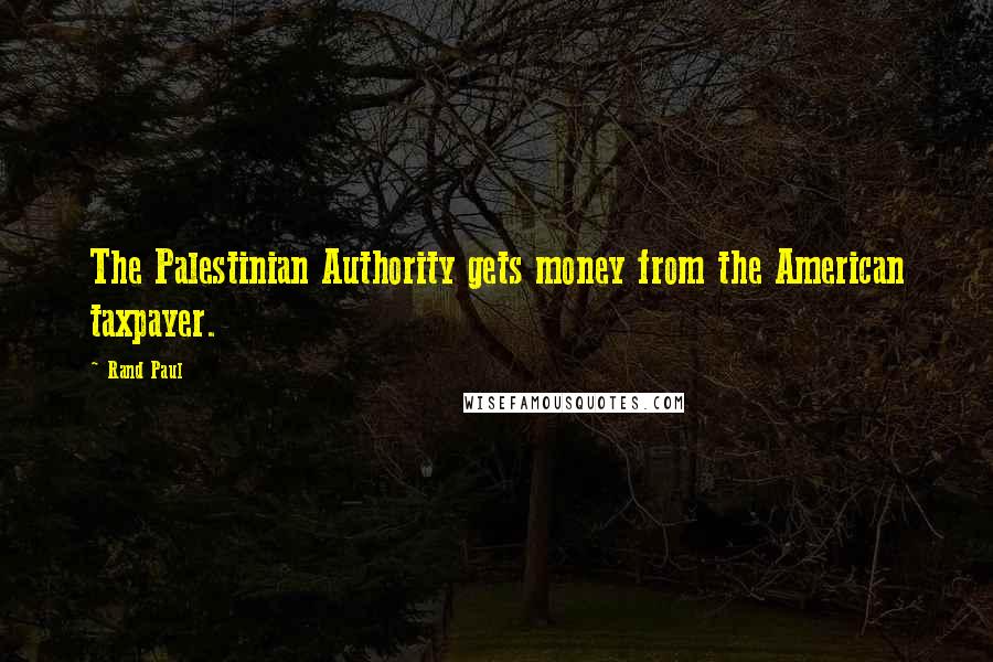 Rand Paul Quotes: The Palestinian Authority gets money from the American taxpayer.