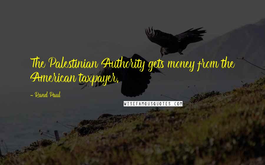 Rand Paul Quotes: The Palestinian Authority gets money from the American taxpayer.