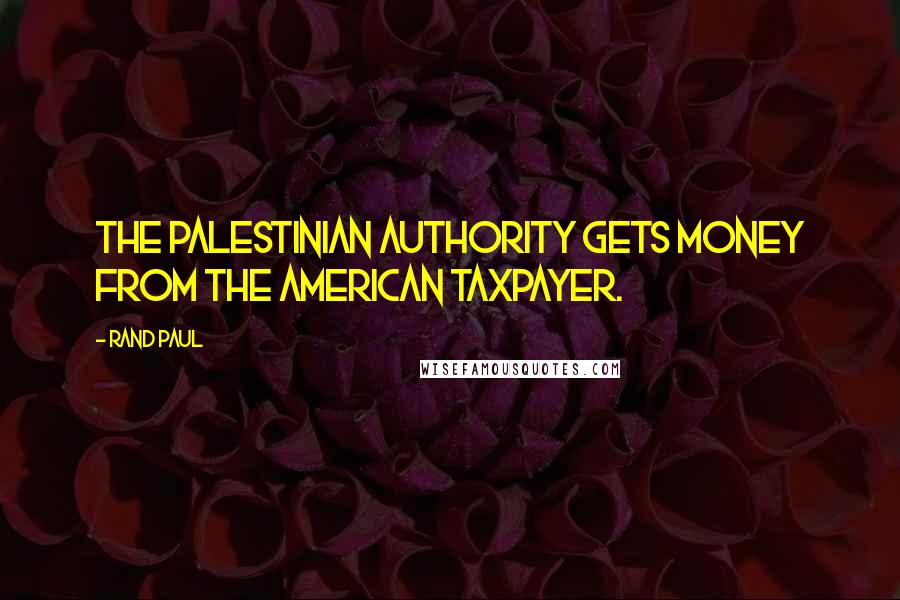 Rand Paul Quotes: The Palestinian Authority gets money from the American taxpayer.