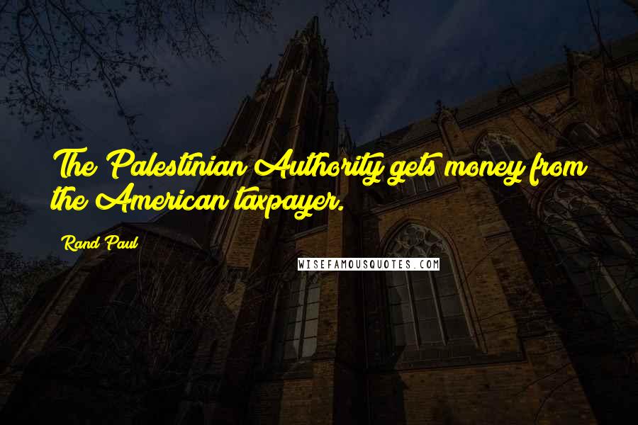 Rand Paul Quotes: The Palestinian Authority gets money from the American taxpayer.