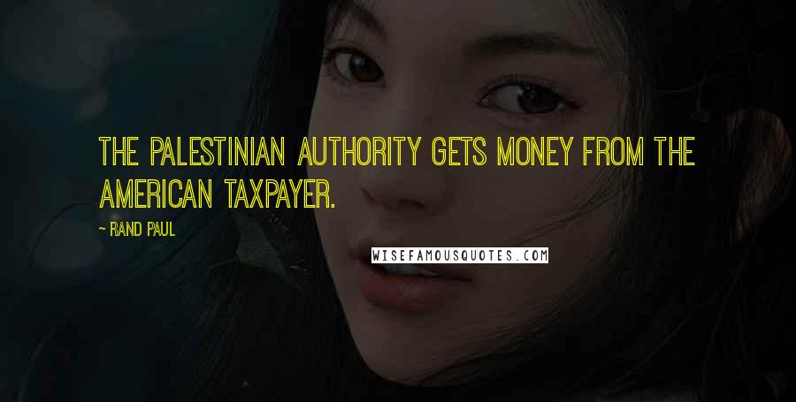 Rand Paul Quotes: The Palestinian Authority gets money from the American taxpayer.