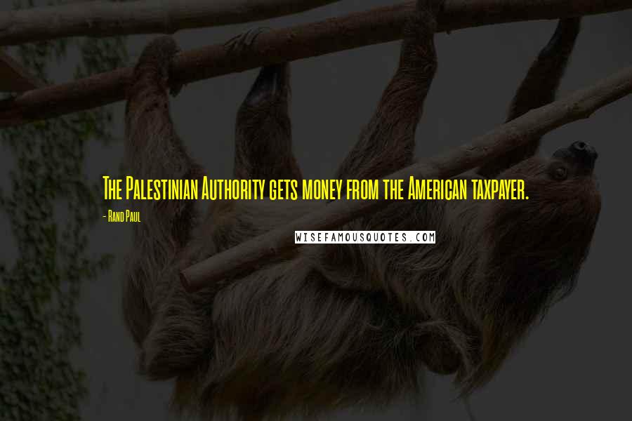 Rand Paul Quotes: The Palestinian Authority gets money from the American taxpayer.