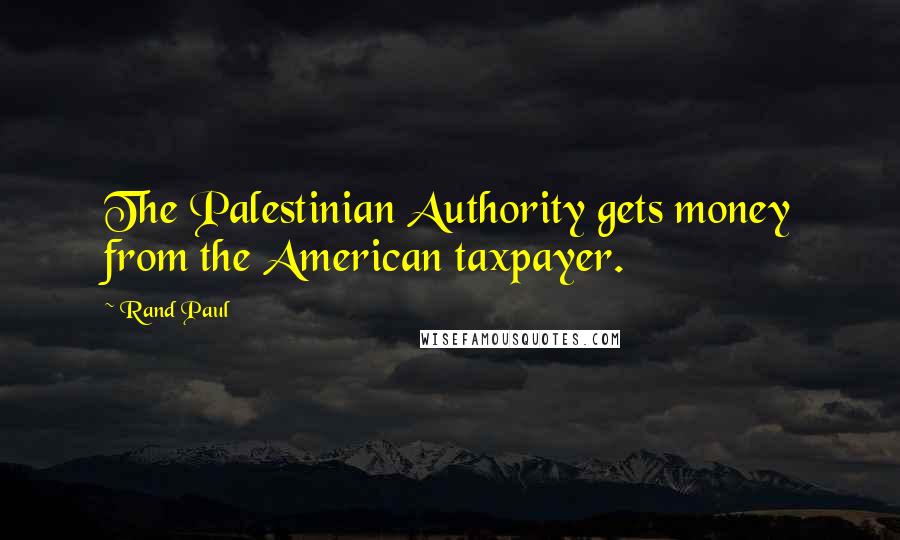 Rand Paul Quotes: The Palestinian Authority gets money from the American taxpayer.