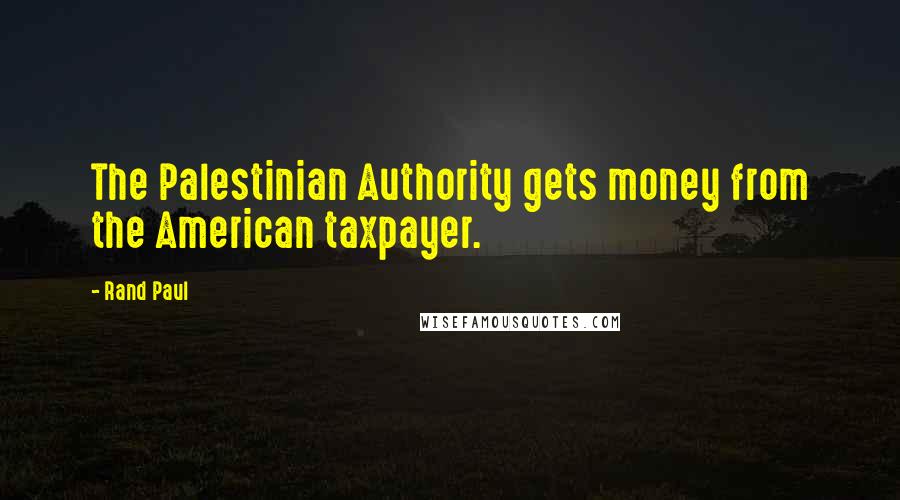 Rand Paul Quotes: The Palestinian Authority gets money from the American taxpayer.