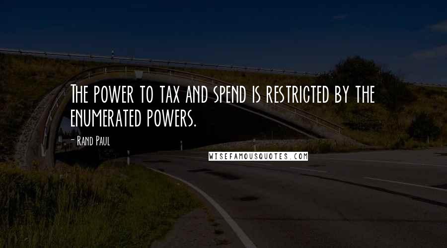 Rand Paul Quotes: The power to tax and spend is restricted by the enumerated powers.