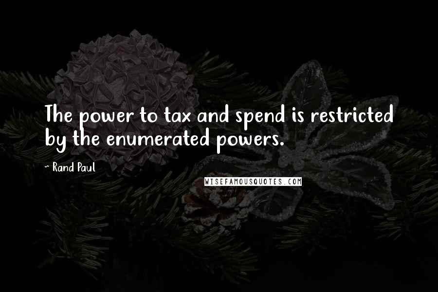 Rand Paul Quotes: The power to tax and spend is restricted by the enumerated powers.