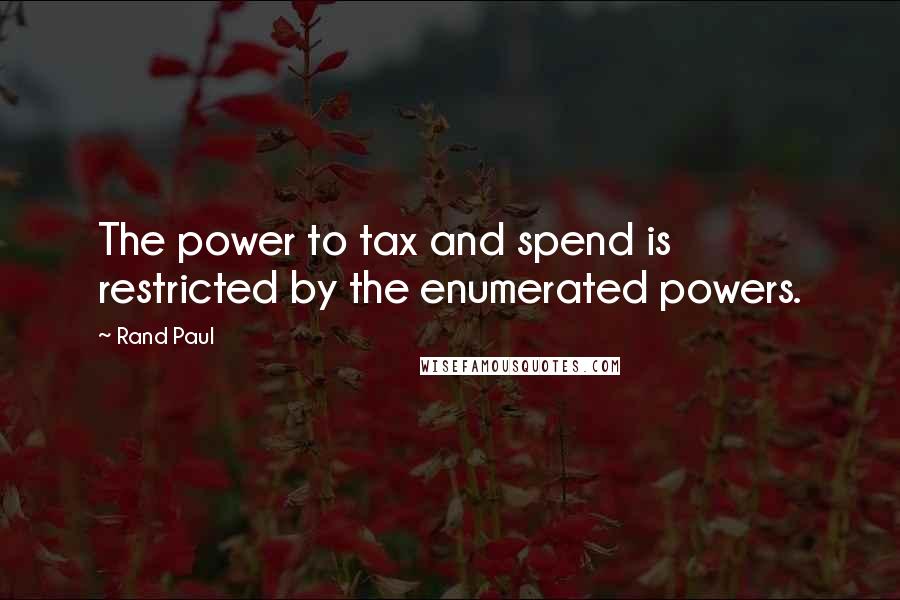 Rand Paul Quotes: The power to tax and spend is restricted by the enumerated powers.