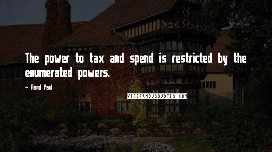 Rand Paul Quotes: The power to tax and spend is restricted by the enumerated powers.
