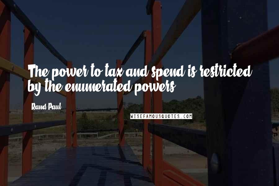 Rand Paul Quotes: The power to tax and spend is restricted by the enumerated powers.