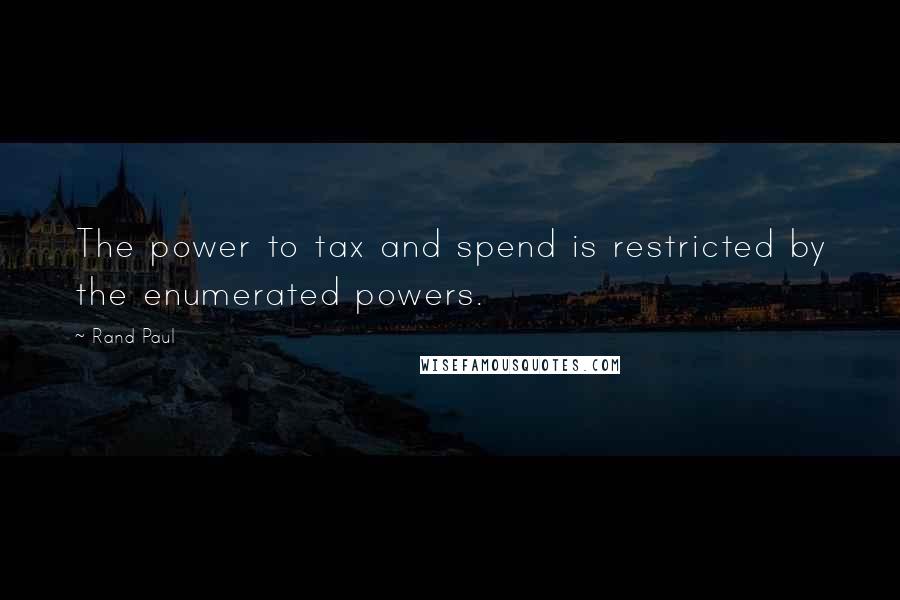 Rand Paul Quotes: The power to tax and spend is restricted by the enumerated powers.