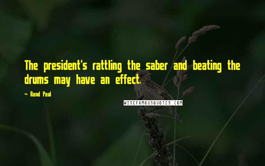 Rand Paul Quotes: The president's rattling the saber and beating the drums may have an effect.