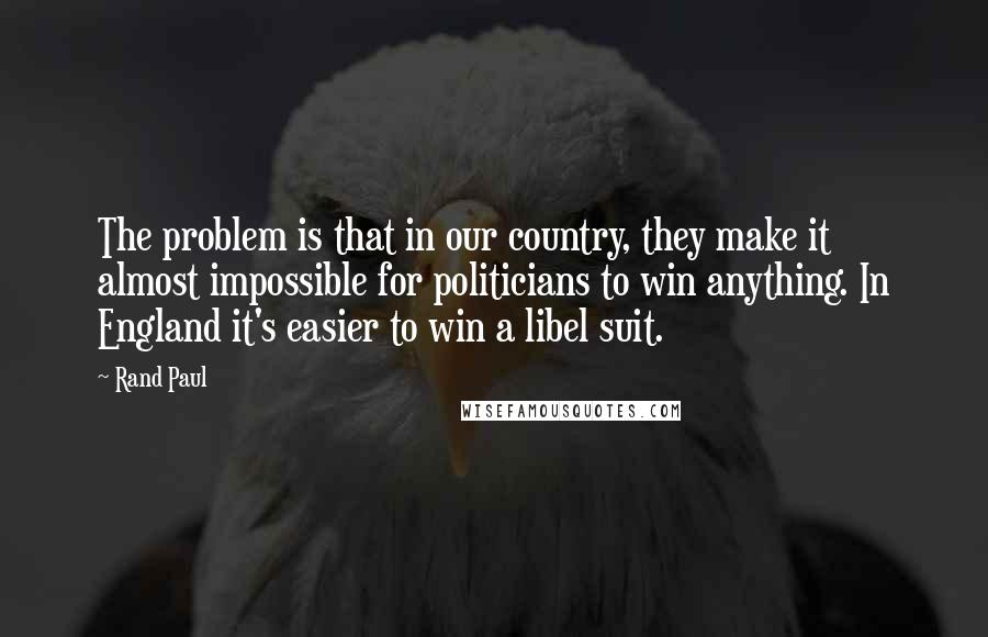 Rand Paul Quotes: The problem is that in our country, they make it almost impossible for politicians to win anything. In England it's easier to win a libel suit.