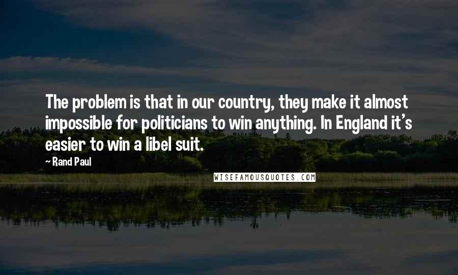 Rand Paul Quotes: The problem is that in our country, they make it almost impossible for politicians to win anything. In England it's easier to win a libel suit.