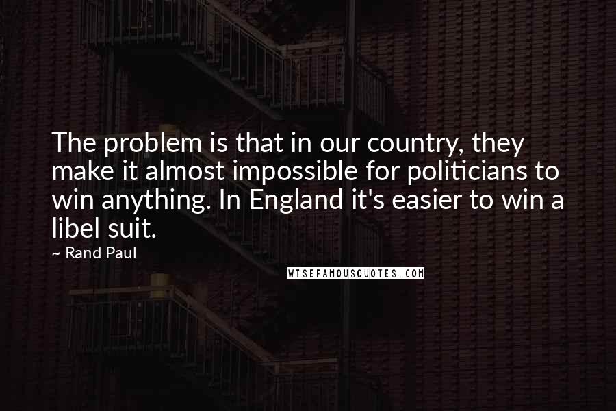Rand Paul Quotes: The problem is that in our country, they make it almost impossible for politicians to win anything. In England it's easier to win a libel suit.