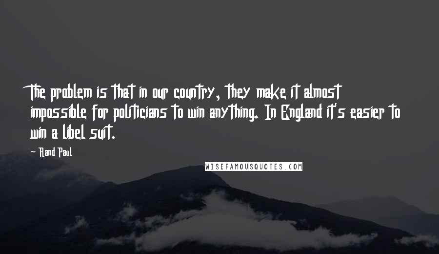 Rand Paul Quotes: The problem is that in our country, they make it almost impossible for politicians to win anything. In England it's easier to win a libel suit.