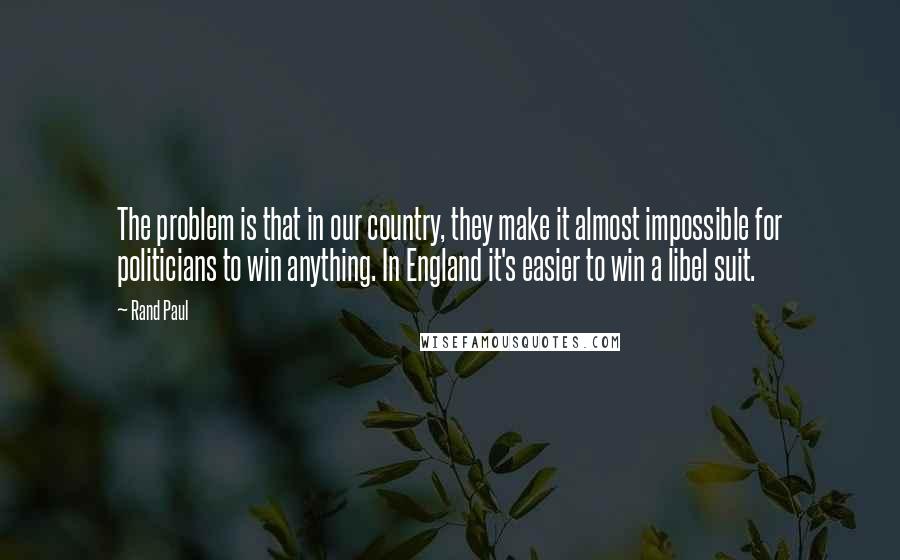 Rand Paul Quotes: The problem is that in our country, they make it almost impossible for politicians to win anything. In England it's easier to win a libel suit.