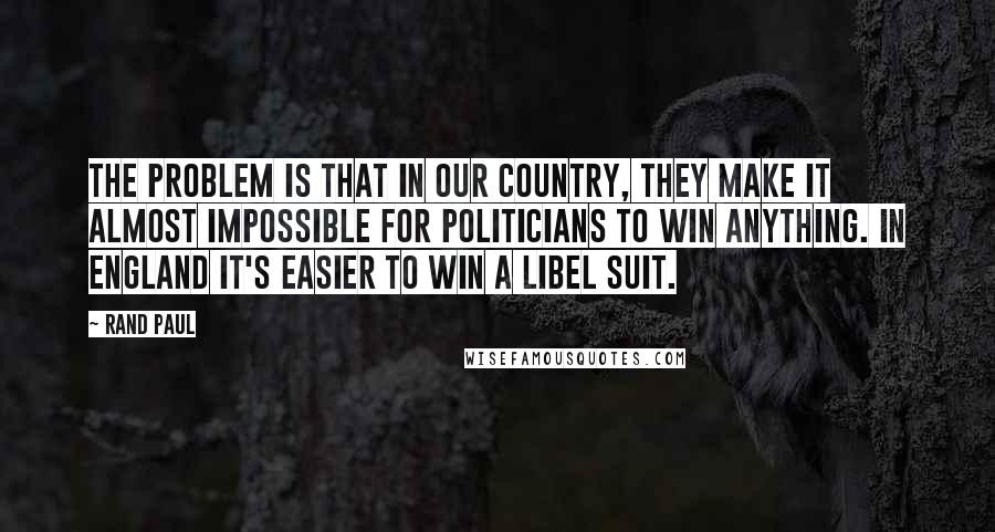 Rand Paul Quotes: The problem is that in our country, they make it almost impossible for politicians to win anything. In England it's easier to win a libel suit.