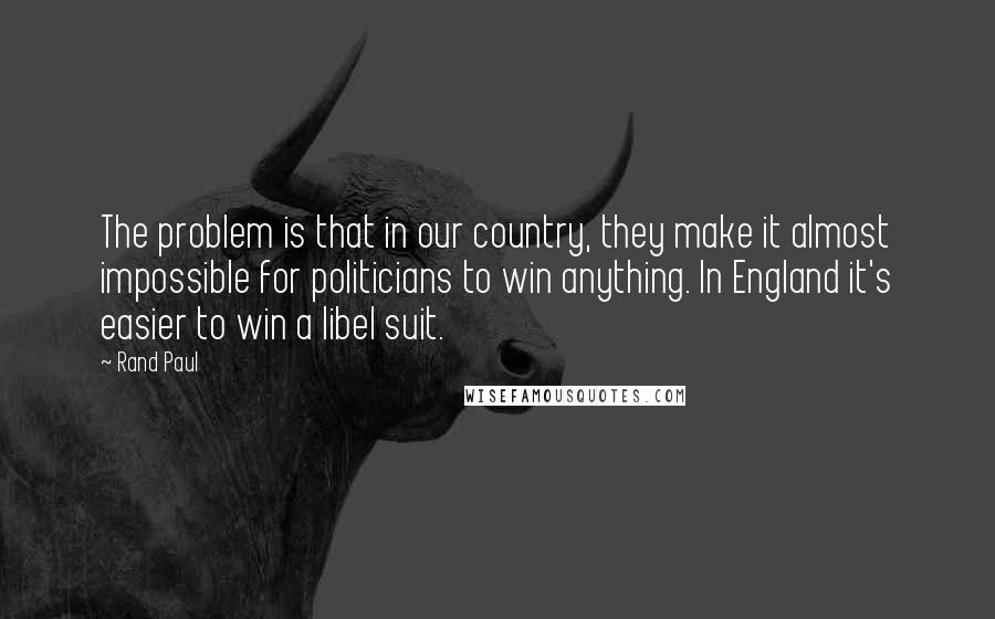 Rand Paul Quotes: The problem is that in our country, they make it almost impossible for politicians to win anything. In England it's easier to win a libel suit.