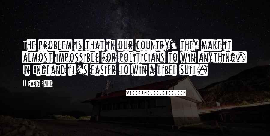 Rand Paul Quotes: The problem is that in our country, they make it almost impossible for politicians to win anything. In England it's easier to win a libel suit.