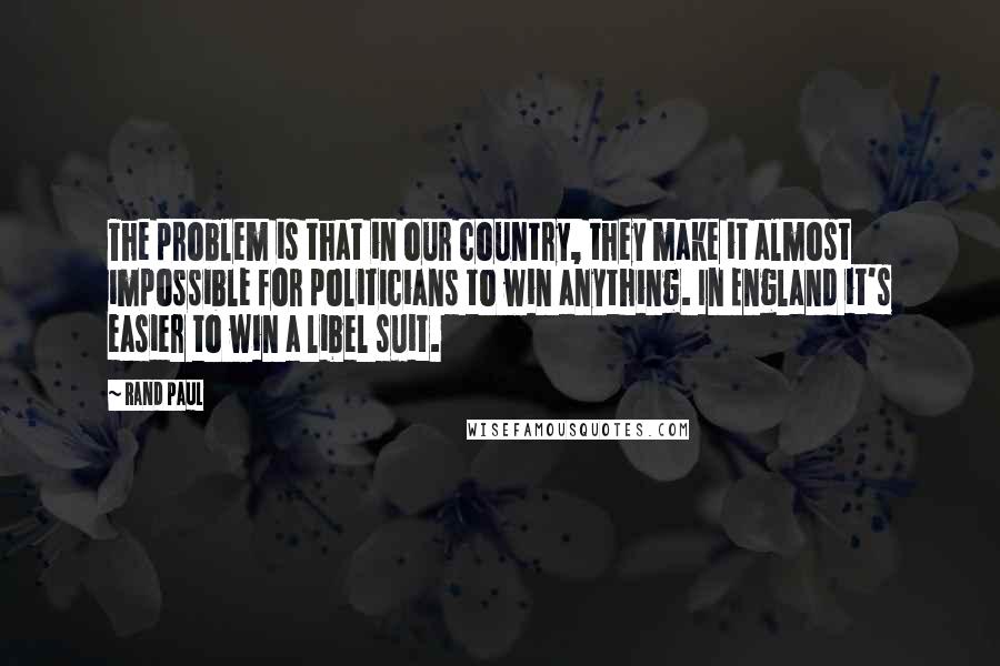 Rand Paul Quotes: The problem is that in our country, they make it almost impossible for politicians to win anything. In England it's easier to win a libel suit.