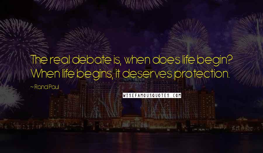 Rand Paul Quotes: The real debate is, when does life begin? When life begins, it deserves protection.