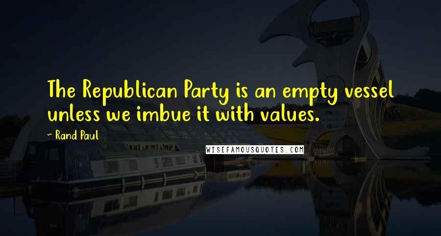 Rand Paul Quotes: The Republican Party is an empty vessel unless we imbue it with values.