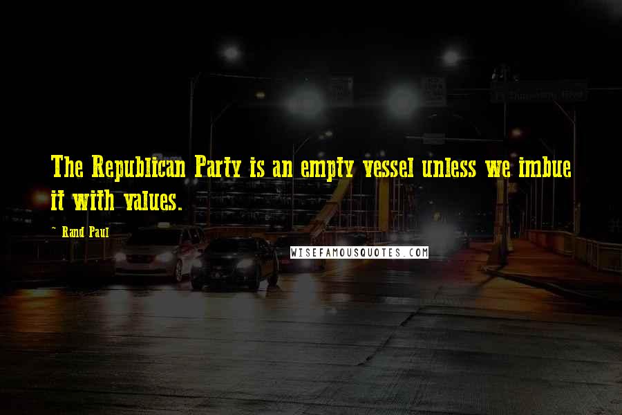 Rand Paul Quotes: The Republican Party is an empty vessel unless we imbue it with values.