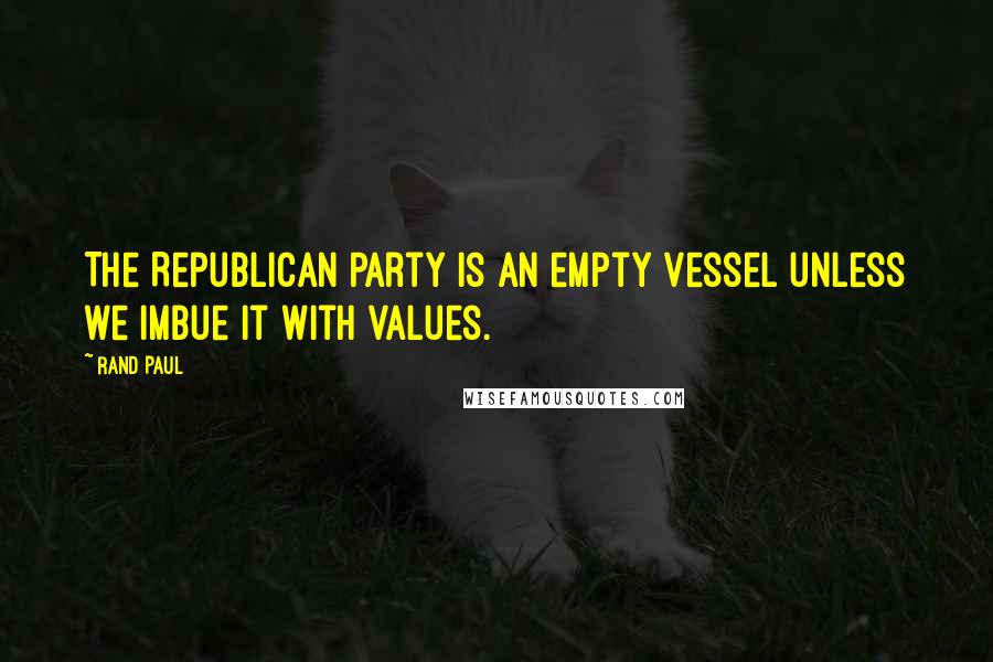 Rand Paul Quotes: The Republican Party is an empty vessel unless we imbue it with values.
