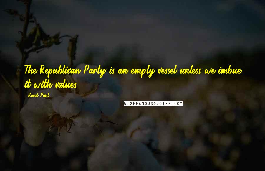 Rand Paul Quotes: The Republican Party is an empty vessel unless we imbue it with values.