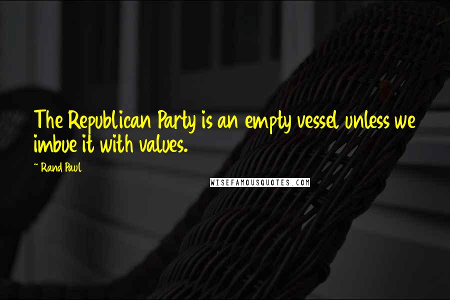 Rand Paul Quotes: The Republican Party is an empty vessel unless we imbue it with values.