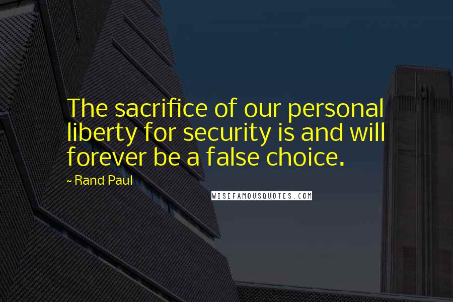 Rand Paul Quotes: The sacrifice of our personal liberty for security is and will forever be a false choice.