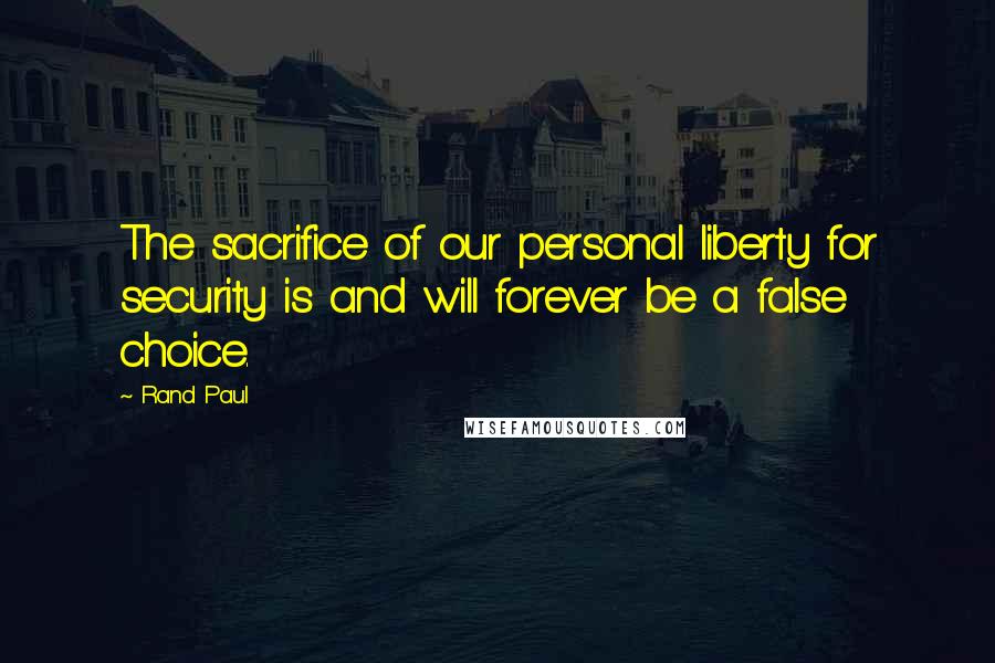 Rand Paul Quotes: The sacrifice of our personal liberty for security is and will forever be a false choice.