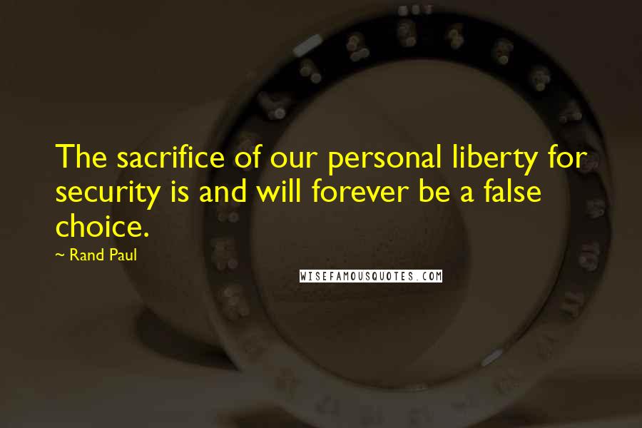Rand Paul Quotes: The sacrifice of our personal liberty for security is and will forever be a false choice.