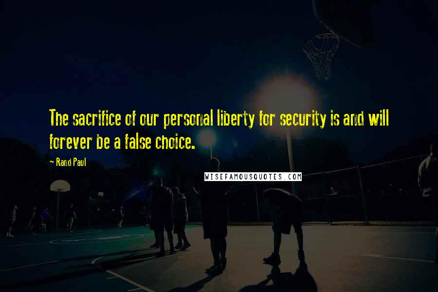 Rand Paul Quotes: The sacrifice of our personal liberty for security is and will forever be a false choice.