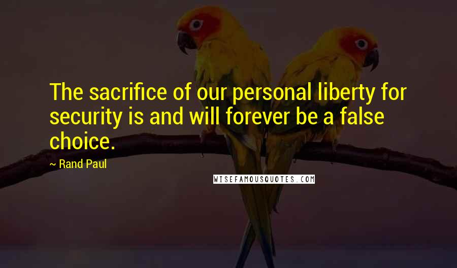 Rand Paul Quotes: The sacrifice of our personal liberty for security is and will forever be a false choice.