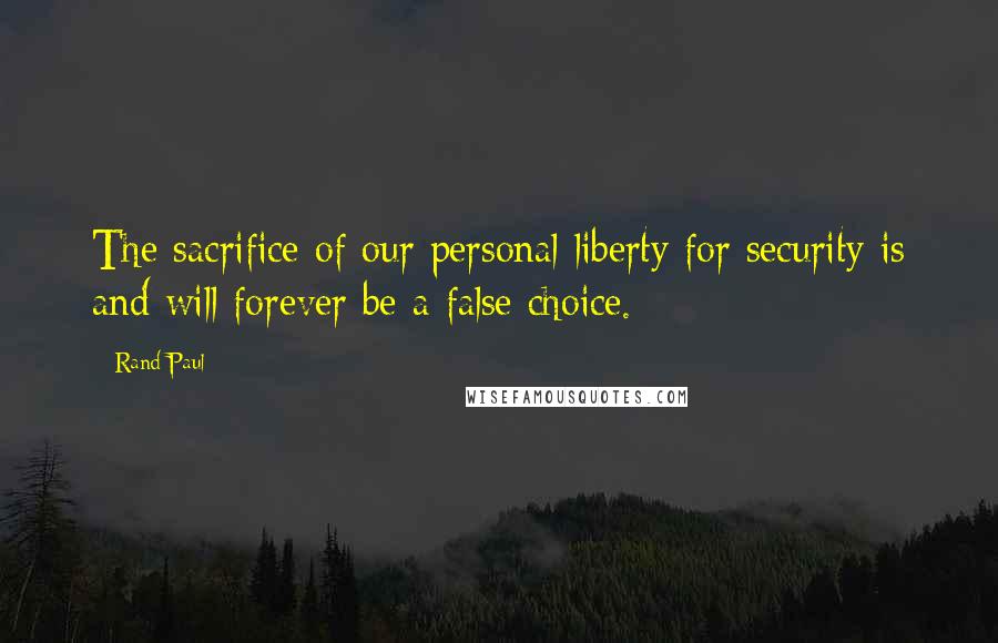 Rand Paul Quotes: The sacrifice of our personal liberty for security is and will forever be a false choice.
