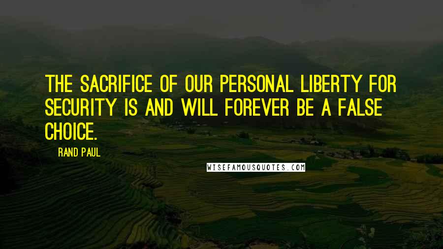 Rand Paul Quotes: The sacrifice of our personal liberty for security is and will forever be a false choice.