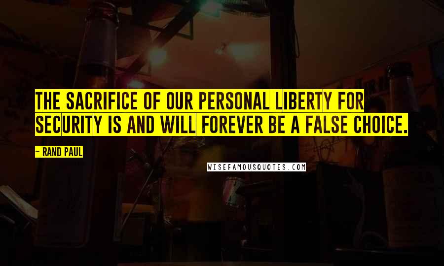 Rand Paul Quotes: The sacrifice of our personal liberty for security is and will forever be a false choice.