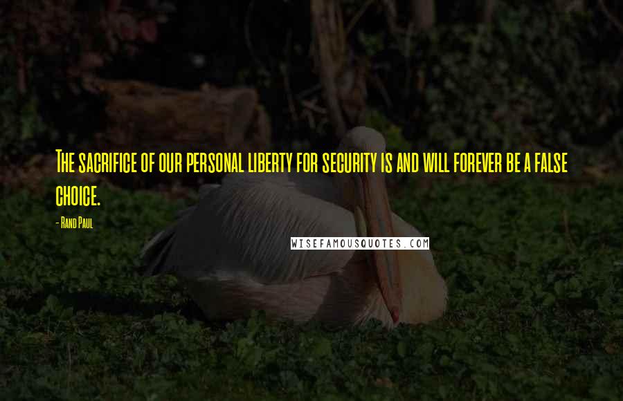 Rand Paul Quotes: The sacrifice of our personal liberty for security is and will forever be a false choice.