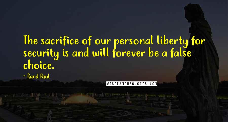 Rand Paul Quotes: The sacrifice of our personal liberty for security is and will forever be a false choice.