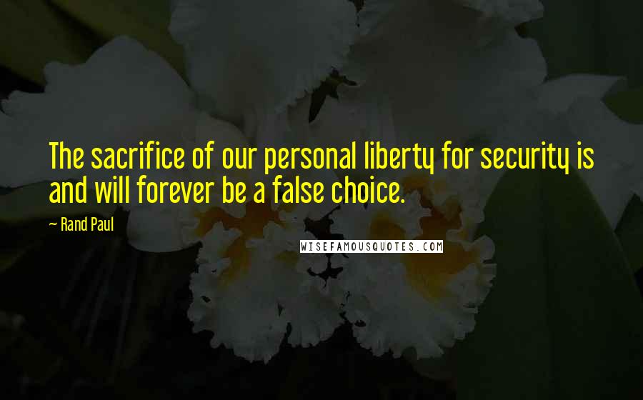 Rand Paul Quotes: The sacrifice of our personal liberty for security is and will forever be a false choice.