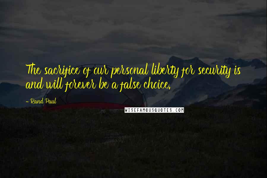Rand Paul Quotes: The sacrifice of our personal liberty for security is and will forever be a false choice.