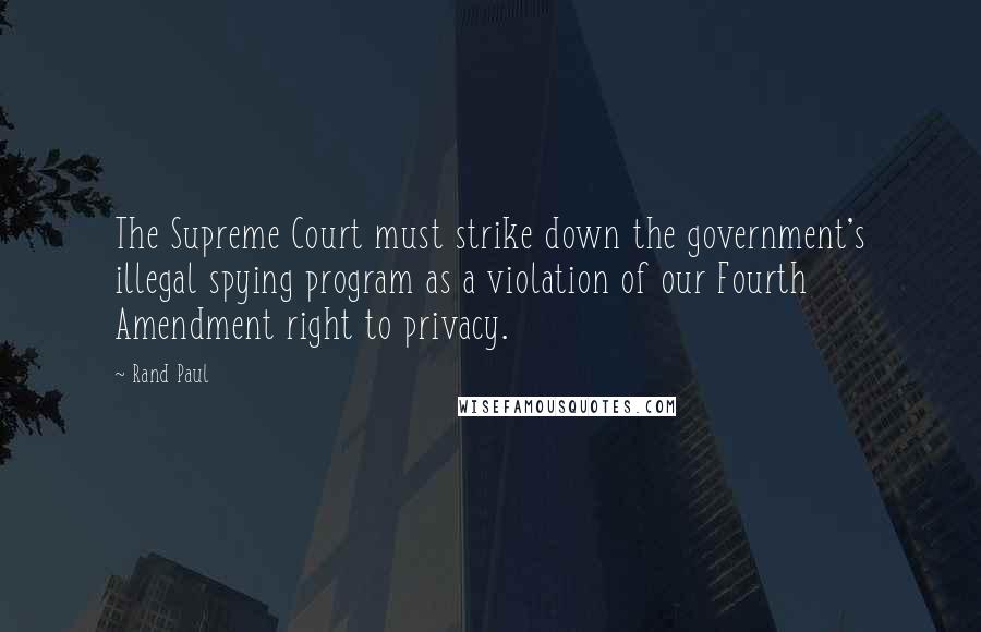 Rand Paul Quotes: The Supreme Court must strike down the government's illegal spying program as a violation of our Fourth Amendment right to privacy.