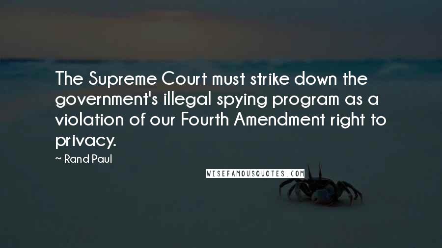 Rand Paul Quotes: The Supreme Court must strike down the government's illegal spying program as a violation of our Fourth Amendment right to privacy.