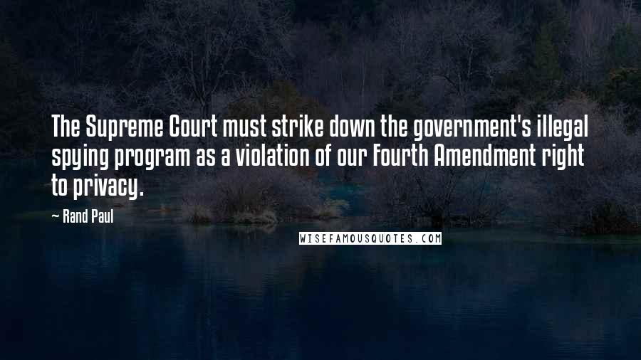 Rand Paul Quotes: The Supreme Court must strike down the government's illegal spying program as a violation of our Fourth Amendment right to privacy.