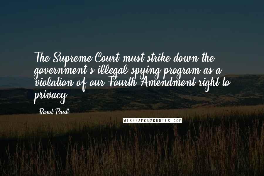 Rand Paul Quotes: The Supreme Court must strike down the government's illegal spying program as a violation of our Fourth Amendment right to privacy.