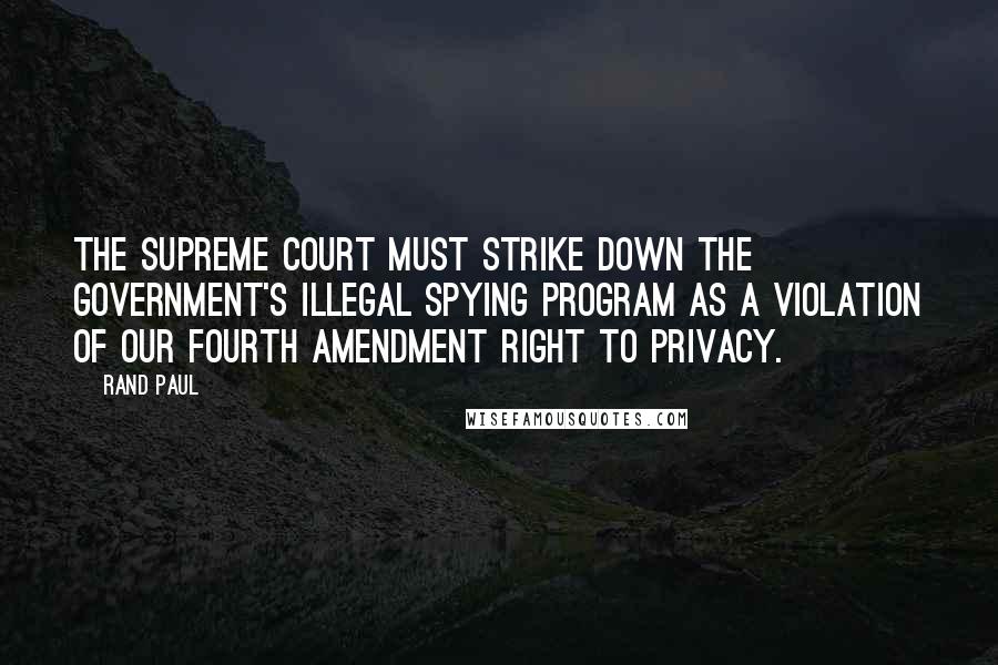Rand Paul Quotes: The Supreme Court must strike down the government's illegal spying program as a violation of our Fourth Amendment right to privacy.