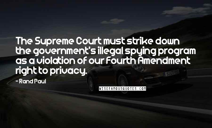 Rand Paul Quotes: The Supreme Court must strike down the government's illegal spying program as a violation of our Fourth Amendment right to privacy.